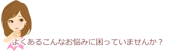 よくあるこんなお悩みに困っていませんか？